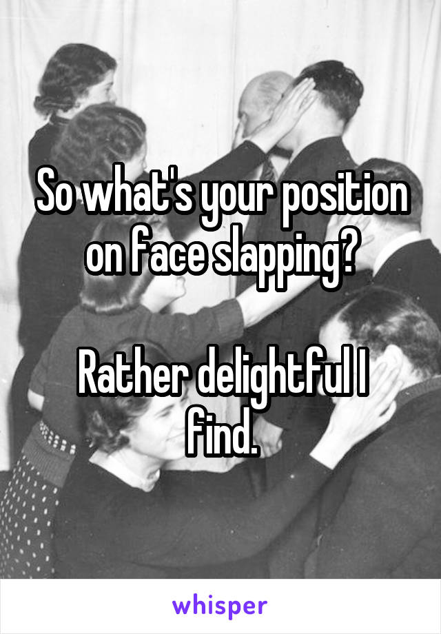 So what's your position on face slapping?

Rather delightful I find.