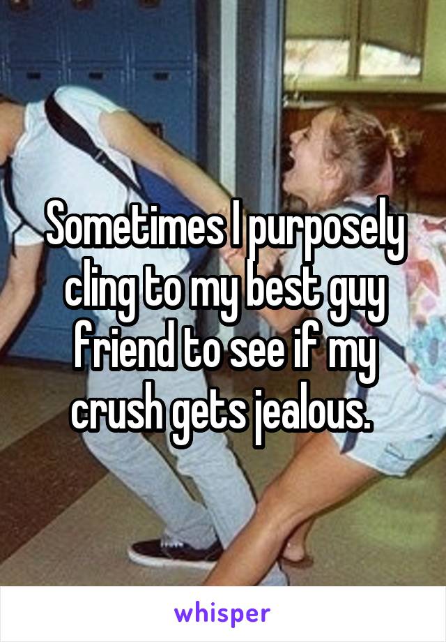 Sometimes I purposely cling to my best guy friend to see if my crush gets jealous. 