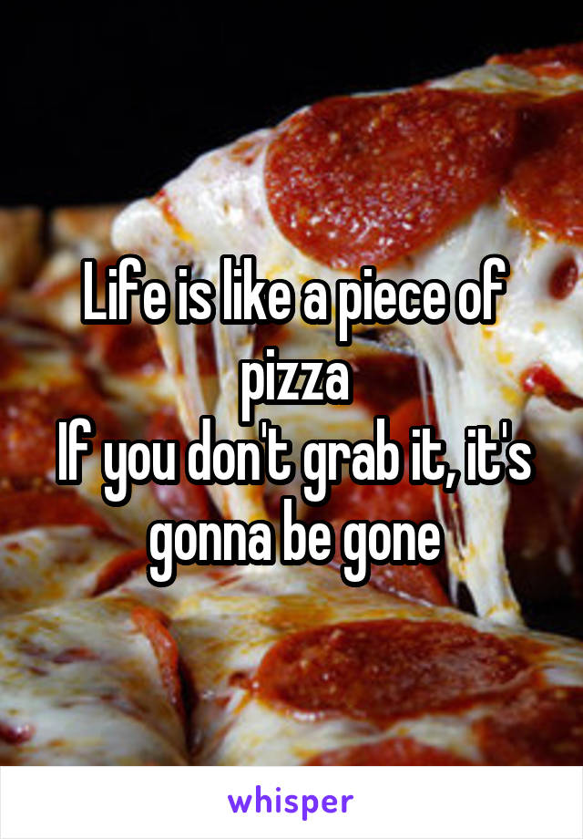 Life is like a piece of pizza
If you don't grab it, it's gonna be gone