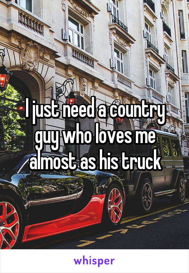 I just need a country guy who loves me almost as his truck