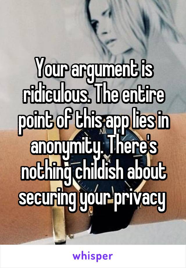 Your argument is ridiculous. The entire point of this app lies in anonymity. There's nothing childish about securing your privacy 