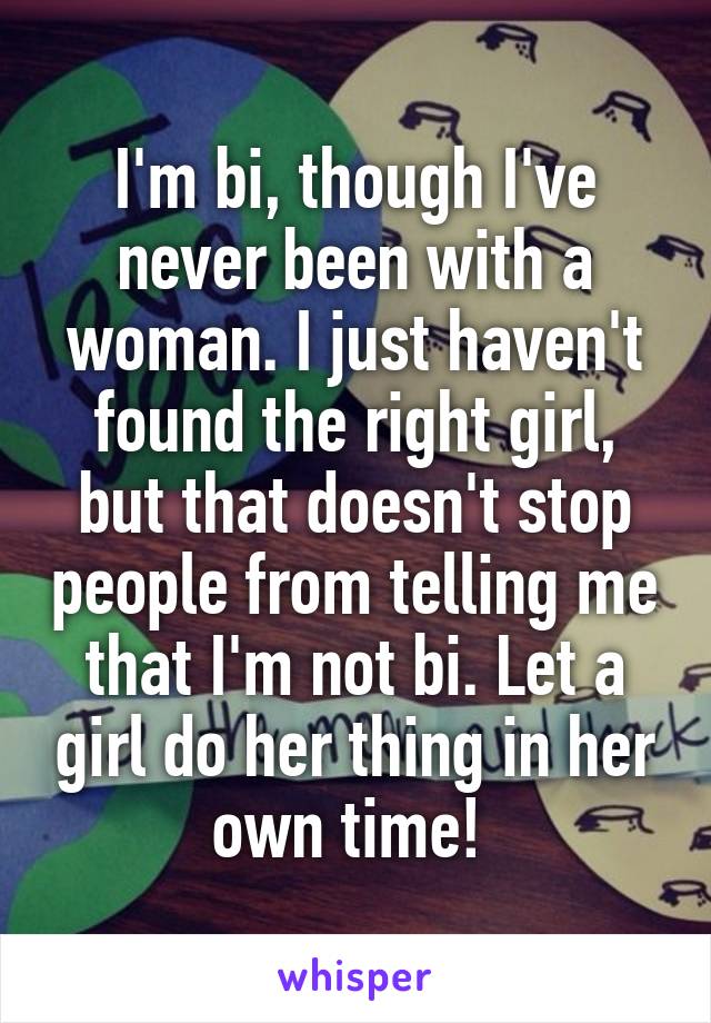 I'm bi, though I've never been with a woman. I just haven't found the right girl, but that doesn't stop people from telling me that I'm not bi. Let a girl do her thing in her own time! 