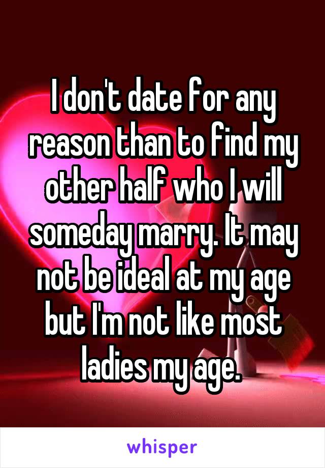 I don't date for any reason than to find my other half who I will someday marry. It may not be ideal at my age but I'm not like most ladies my age. 