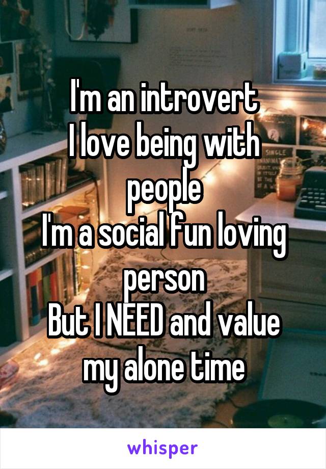 I'm an introvert
I love being with people
I'm a social fun loving person
But I NEED and value my alone time