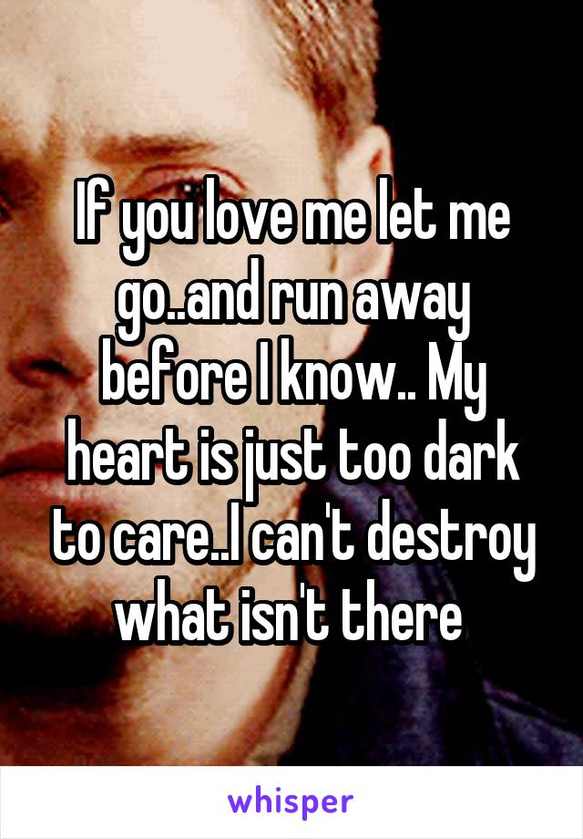 If you love me let me go..and run away before I know.. My heart is just too dark to care..I can't destroy what isn't there 