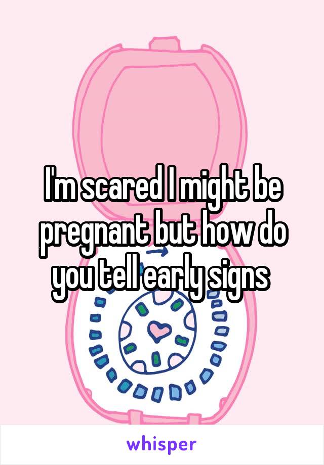 I'm scared I might be pregnant but how do you tell early signs 