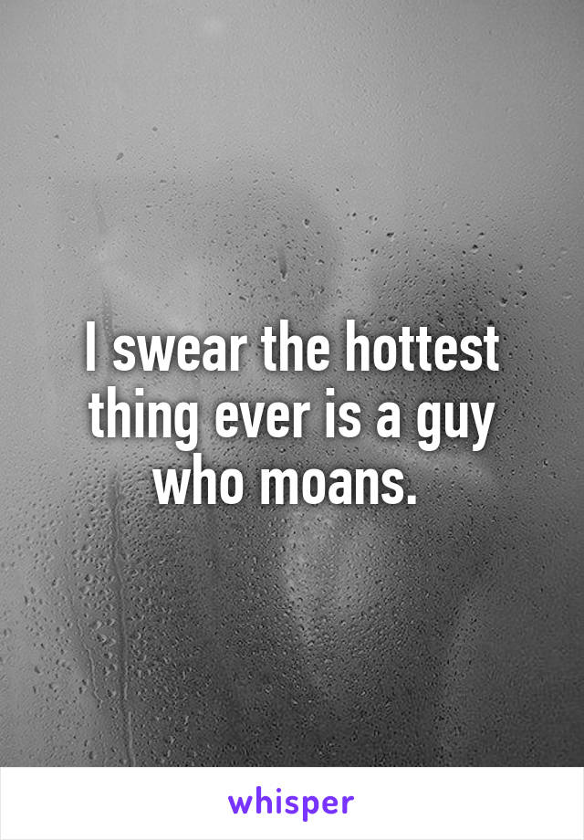 I swear the hottest thing ever is a guy who moans. 