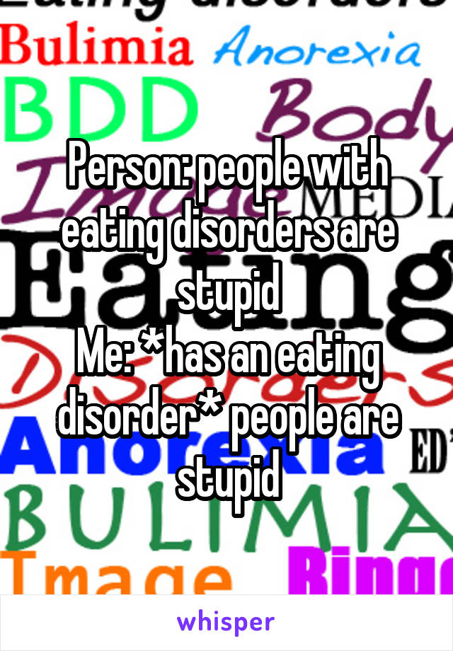 Person: people with eating disorders are stupid
Me: *has an eating disorder* people are stupid