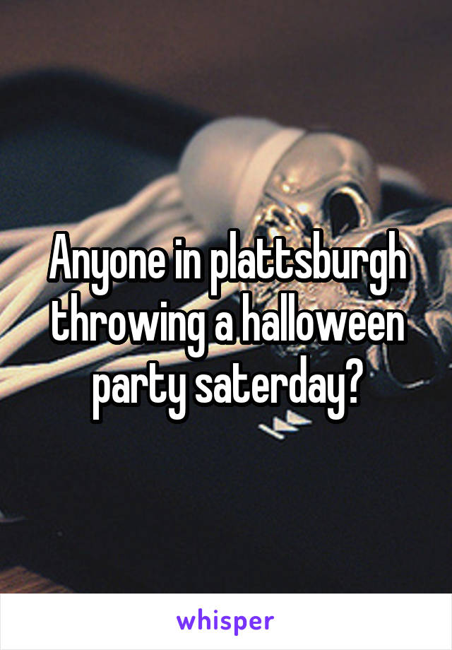 Anyone in plattsburgh throwing a halloween party saterday?