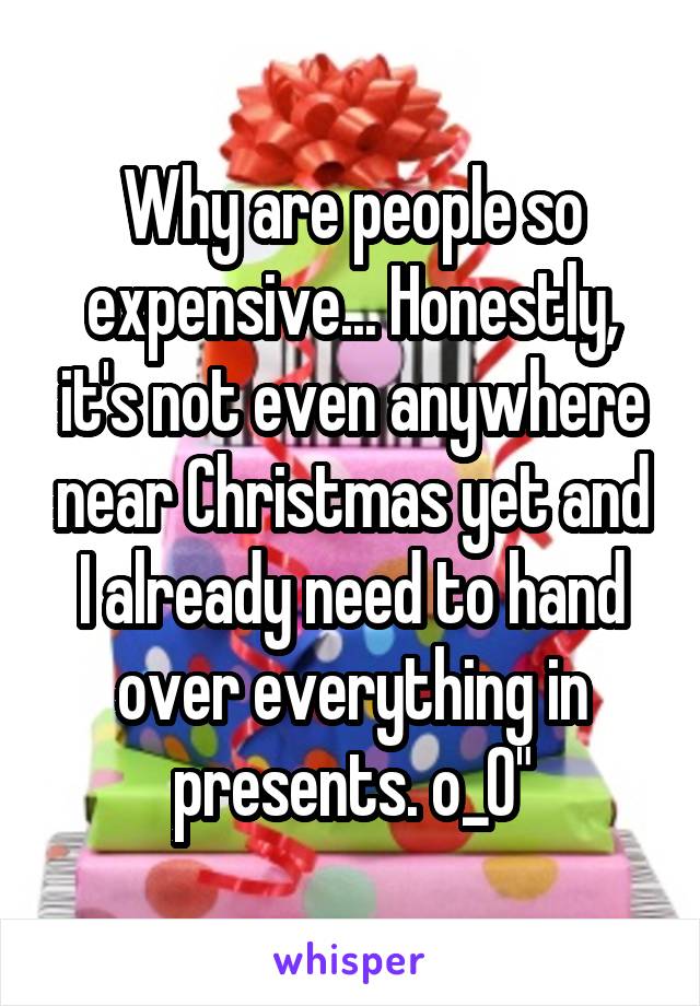 Why are people so expensive... Honestly, it's not even anywhere near Christmas yet and I already need to hand over everything in presents. o_0"