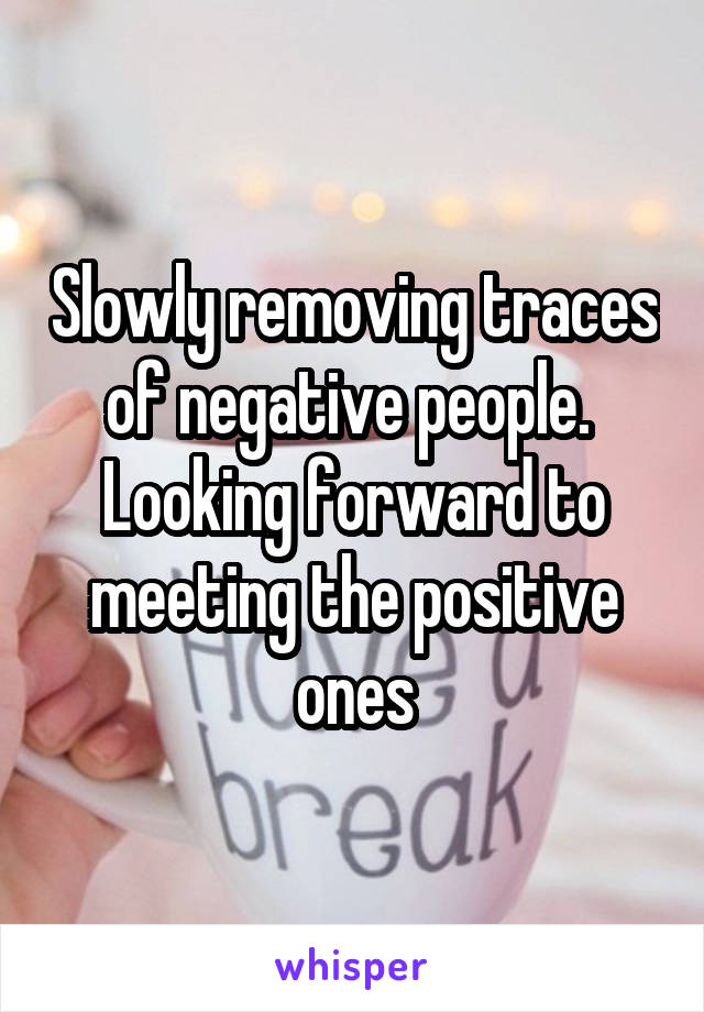 Slowly removing traces of negative people. 
Looking forward to meeting the positive ones