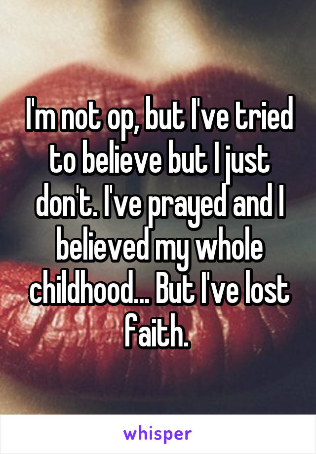 I'm not op, but I've tried to believe but I just don't. I've prayed and I believed my whole childhood... But I've lost faith. 