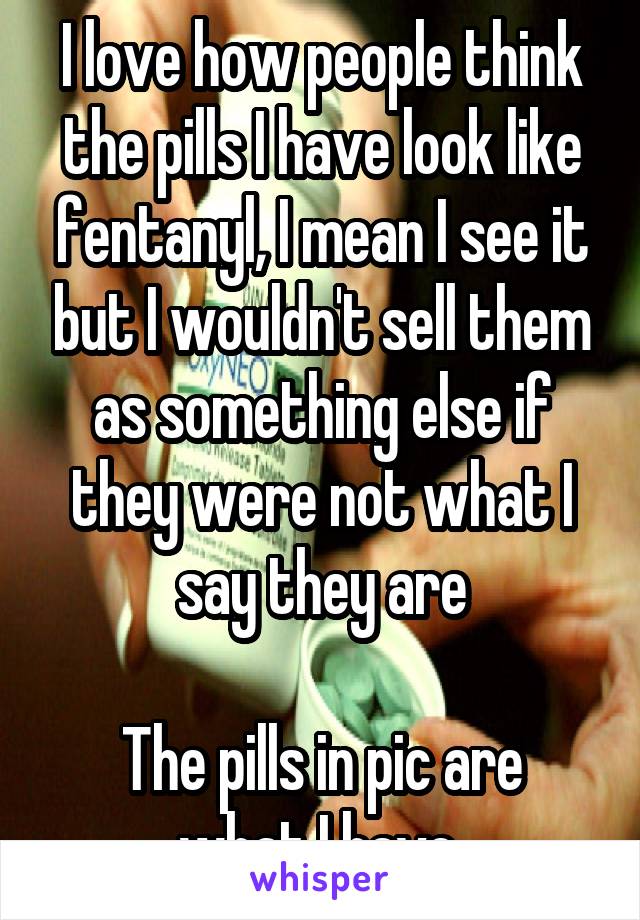 I love how people think the pills I have look like fentanyl, I mean I see it but I wouldn't sell them as something else if they were not what I say they are

The pills in pic are what I have 