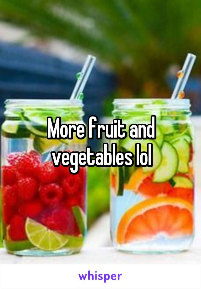 More fruit and vegetables lol