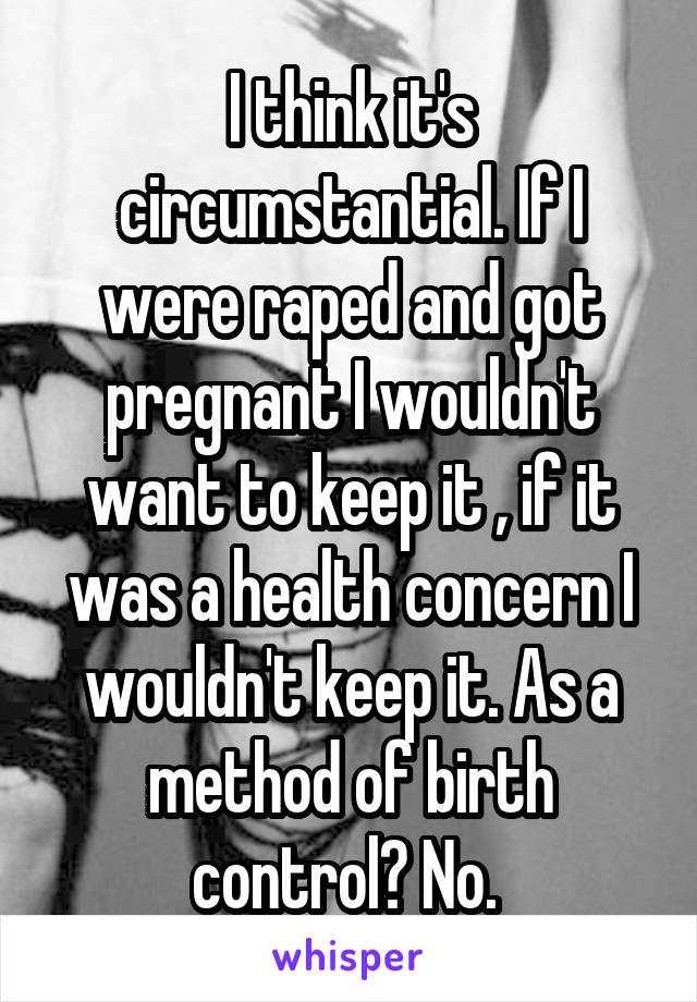 I think it's circumstantial. If I were raped and got pregnant I wouldn't want to keep it , if it was a health concern I wouldn't keep it. As a method of birth control? No. 