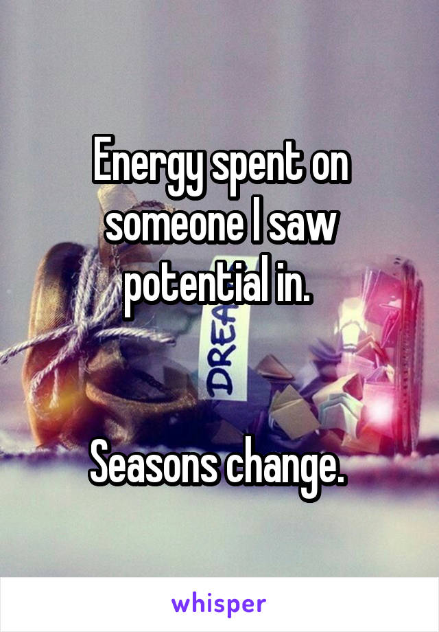 Energy spent on someone I saw potential in. 


Seasons change. 