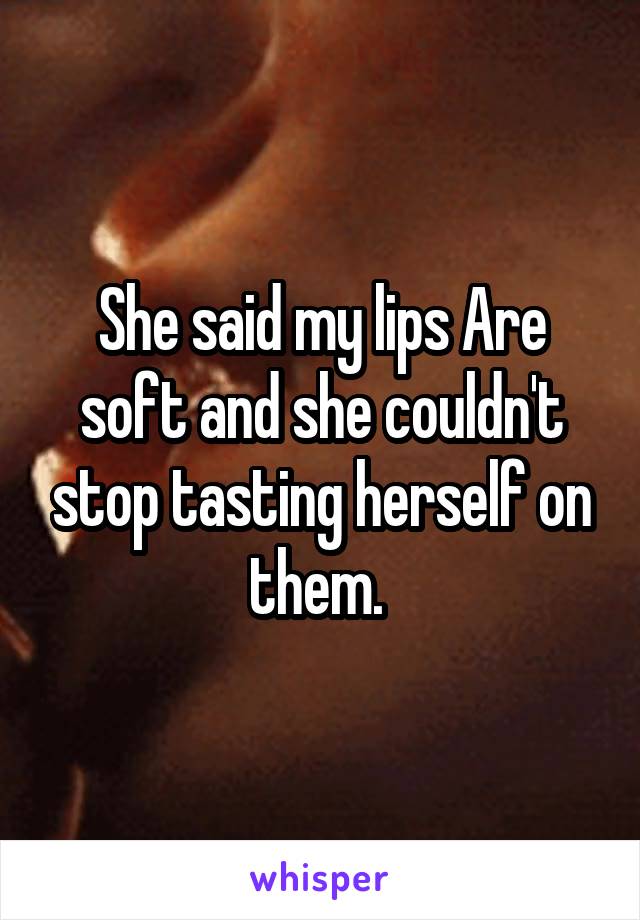 She said my lips Are soft and she couldn't stop tasting herself on them. 