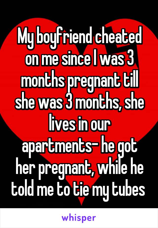 My boyfriend cheated on me since I was 3 months pregnant till she was 3 months, she lives in our apartments- he got her pregnant, while he told me to tie my tubes 