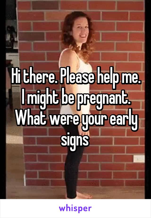 Hi there. Please help me. I might be pregnant. What were your early signs 