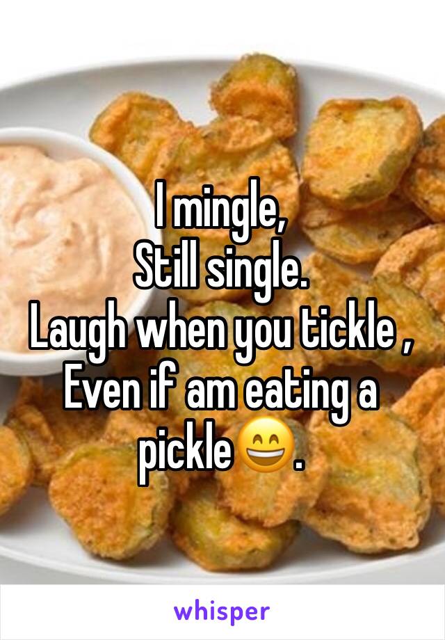 I mingle, 
Still single.
Laugh when you tickle ,
Even if am eating a pickle😄.