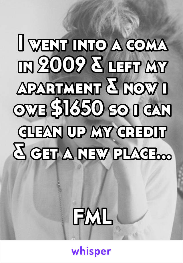 I went into a coma in 2009 & left my apartment & now i owe $1650 so i can clean up my credit & get a new place... 

FML