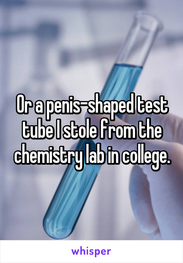 Or a penis-shaped test tube I stole from the chemistry lab in college.