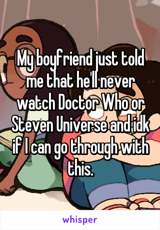 My boyfriend just told me that he'll never watch Doctor Who or Steven Universe and idk if I can go through with this.