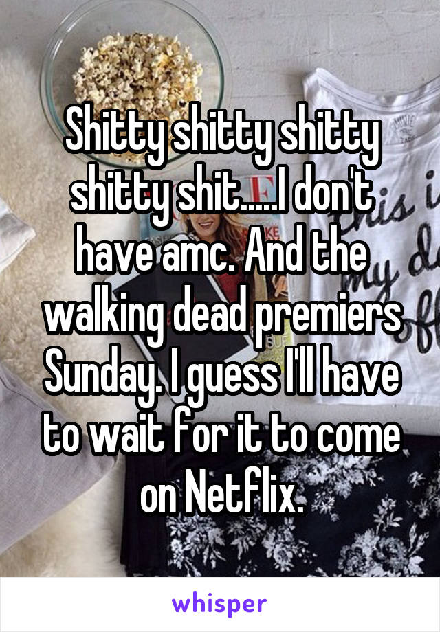 Shitty shitty shitty shitty shit.....I don't have amc. And the walking dead premiers Sunday. I guess I'll have to wait for it to come on Netflix.