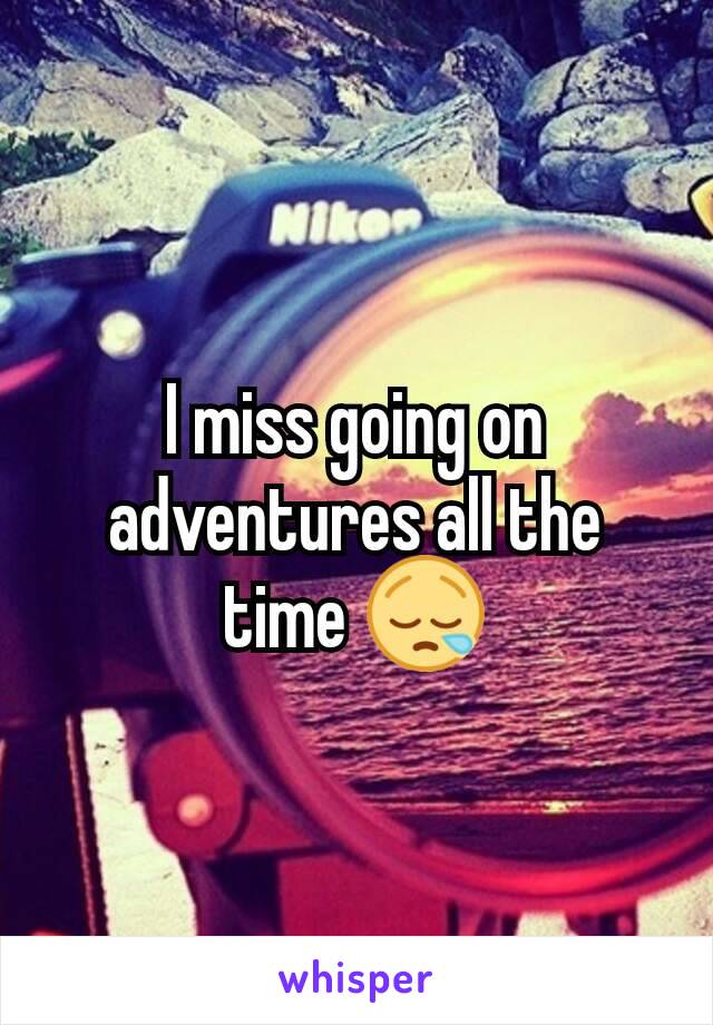 I miss going on adventures all the time 😪