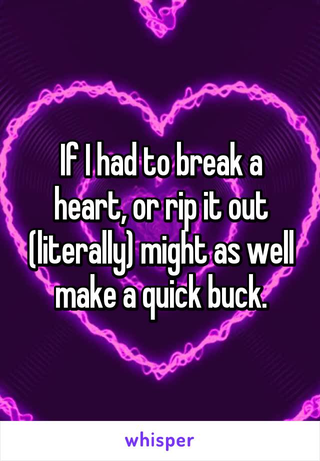 If I had to break a heart, or rip it out (literally) might as well make a quick buck.