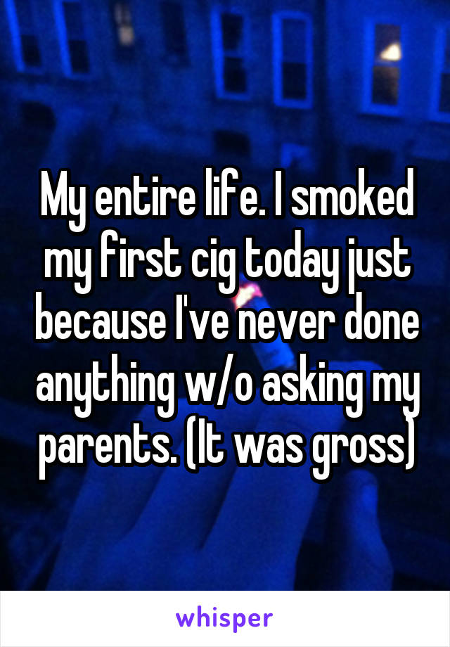 My entire life. I smoked my first cig today just because I've never done anything w/o asking my parents. (It was gross)