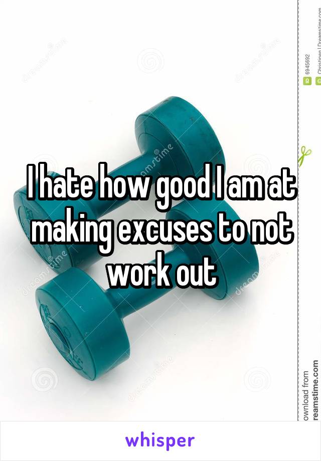 I hate how good I am at making excuses to not work out