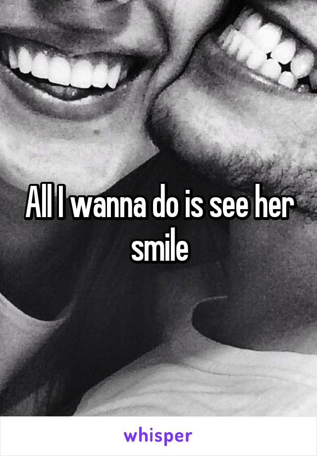 All I wanna do is see her smile