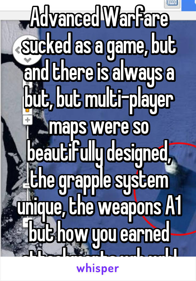 Advanced Warfare sucked as a game, but and there is always a but, but multi-player maps were so beautifully designed, the grapple system unique, the weapons A1 but how you earned attachments ugh ugh!