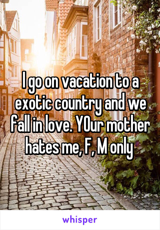 I go on vacation to a exotic country and we fall in love. YOur mother hates me, F, M only 