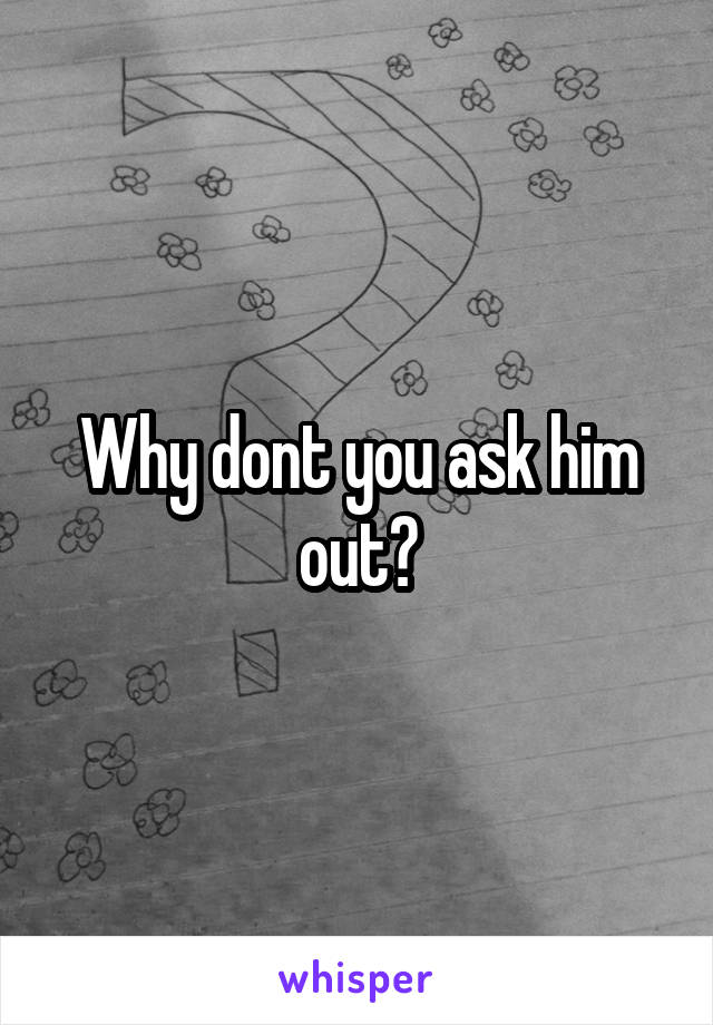 Why dont you ask him out?