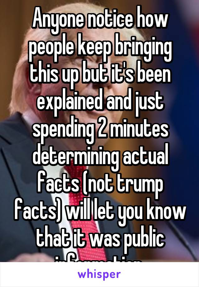 Anyone notice how people keep bringing this up but it's been explained and just spending 2 minutes determining actual facts (not trump facts) will let you know that it was public information.