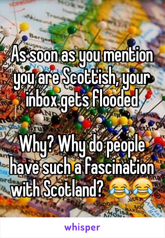 As soon as you mention you are Scottish, your inbox gets flooded

Why? Why do people have such a fascination with Scotland? 😂😂