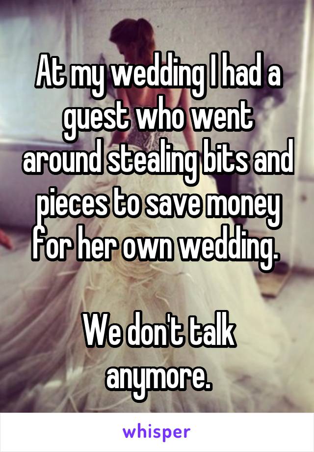 At my wedding I had a guest who went around stealing bits and pieces to save money for her own wedding. 

We don't talk anymore.