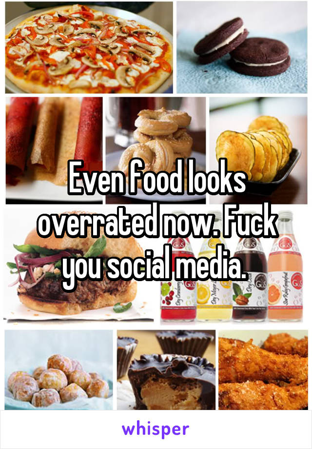 Even food looks overrated now. Fuck you social media. 