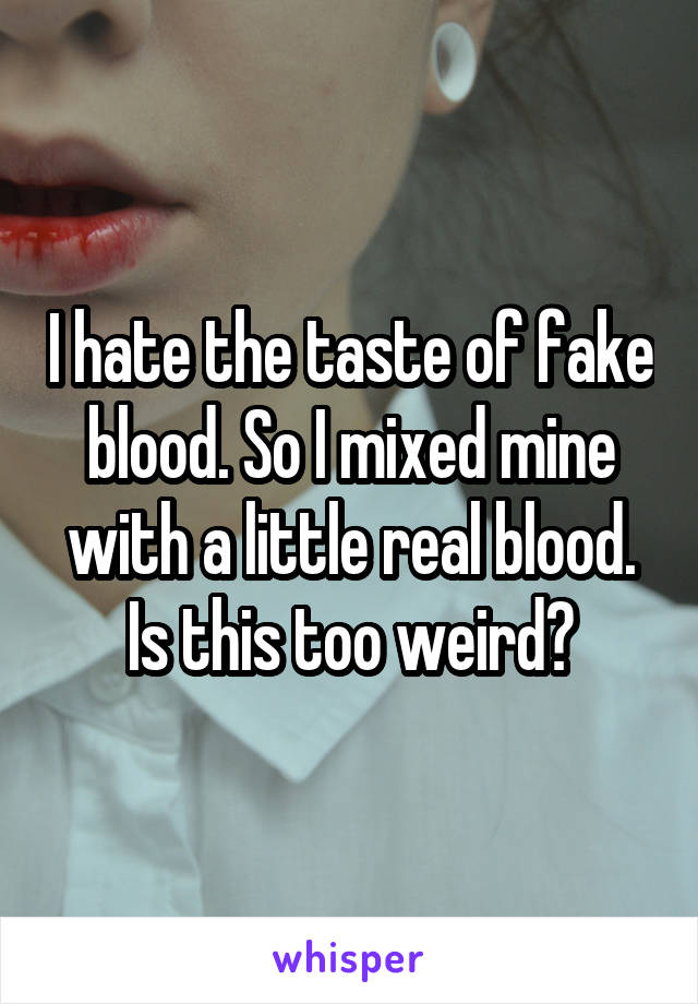 I hate the taste of fake blood. So I mixed mine with a little real blood. Is this too weird?