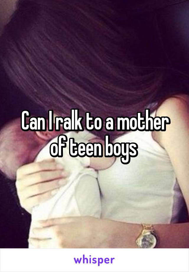 Can I ralk to a mother of teen boys 