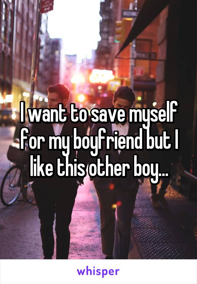 I want to save myself for my boyfriend but I like this other boy...