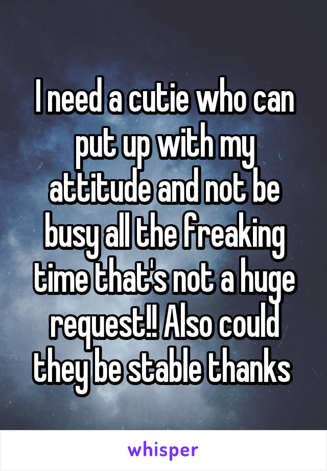 I need a cutie who can put up with my attitude and not be busy all the freaking time that's not a huge request!! Also could they be stable thanks 