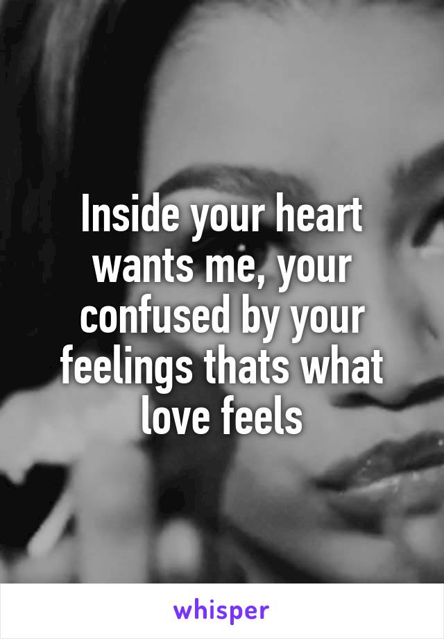 Inside your heart wants me, your confused by your feelings thats what love feels