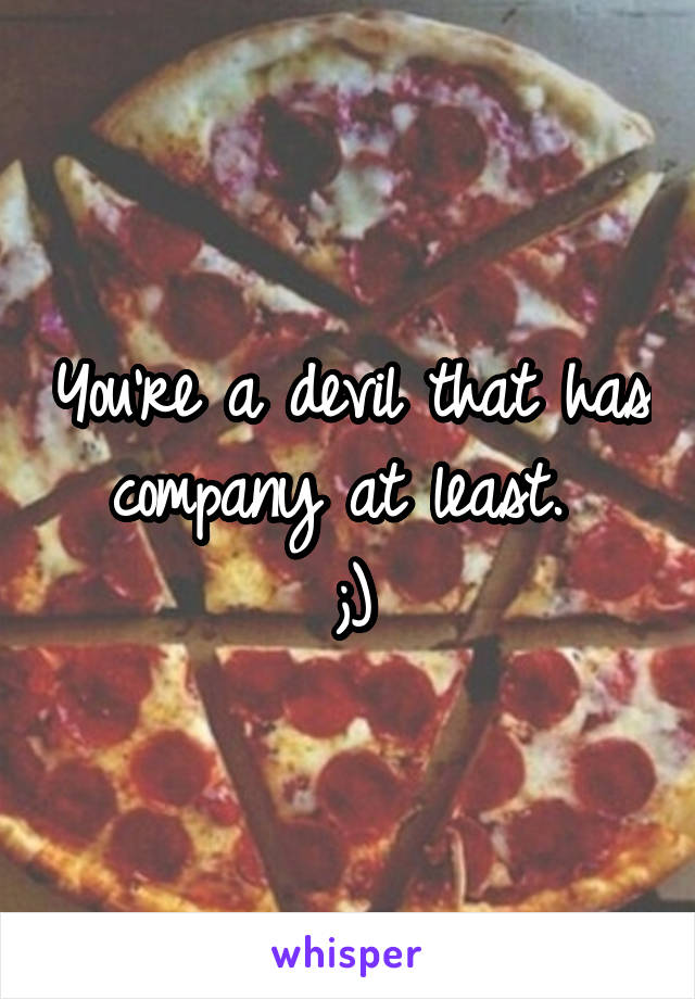 You're a devil that has company at least. 
;)