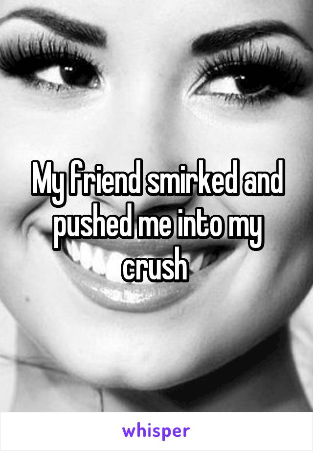 My friend smirked and pushed me into my crush 