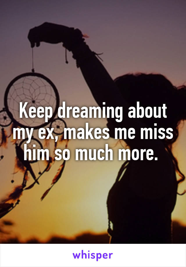 Keep dreaming about my ex, makes me miss him so much more. 