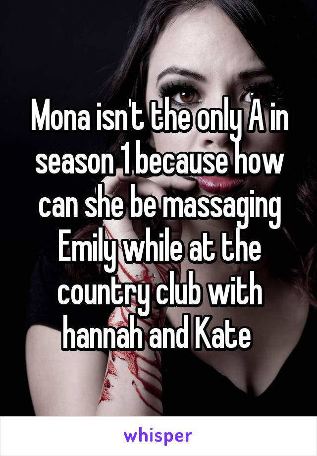 Mona isn't the only A in season 1 because how can she be massaging Emily while at the country club with hannah and Kate 