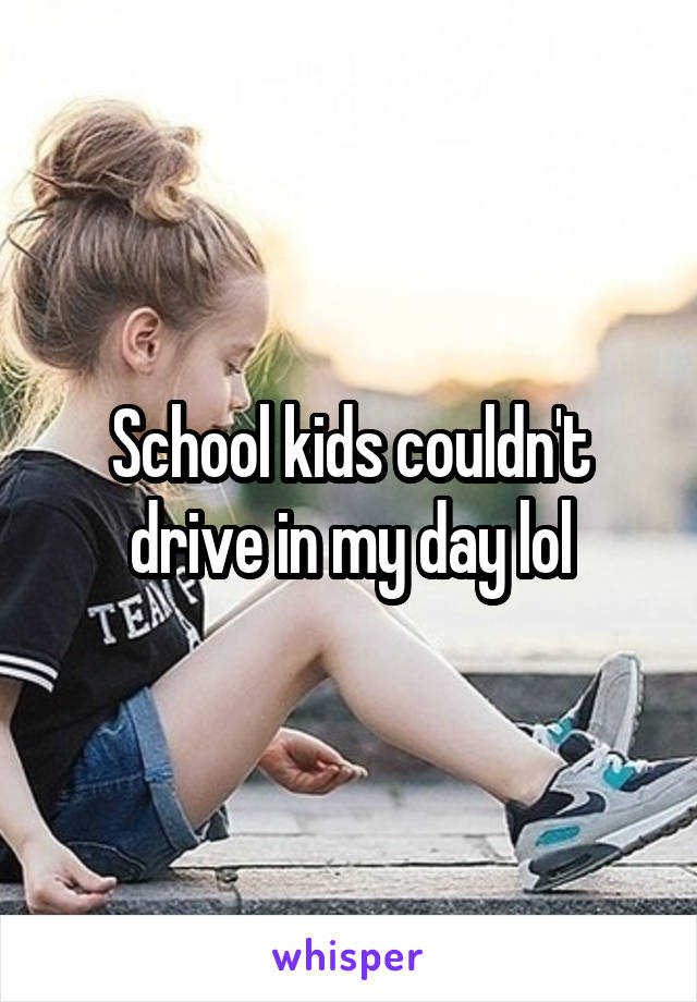 School kids couldn't drive in my day lol